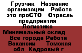 Грузчик › Название организации ­ Работа-это проСТО › Отрасль предприятия ­ Логистика › Минимальный оклад ­ 1 - Все города Работа » Вакансии   . Томская обл.,Кедровый г.